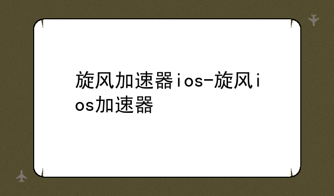 旋风加速器ios-旋风ios加速器