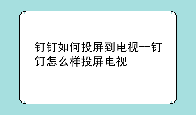 钉钉如何投屏到电视--钉钉怎么样投屏电视