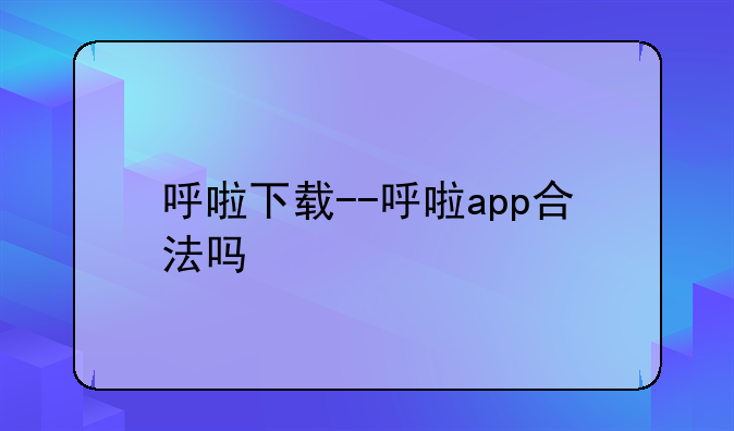 呼啦下载--呼啦app合法吗