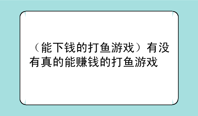 （能下钱的打鱼游戏）有没有真的能赚钱的打鱼游戏