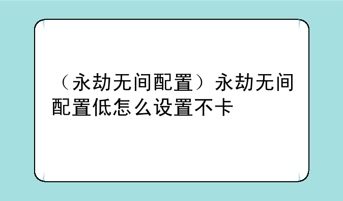 （永劫无间配置）永劫无间配置低怎么设置不卡