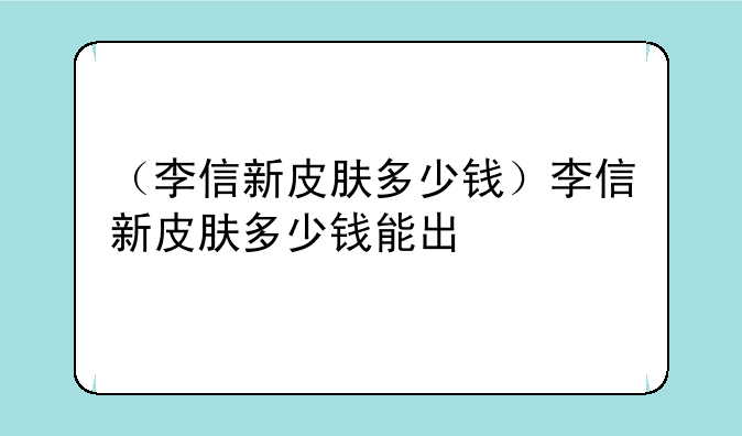 （李信新皮肤多少钱）李信新皮肤多少钱能出