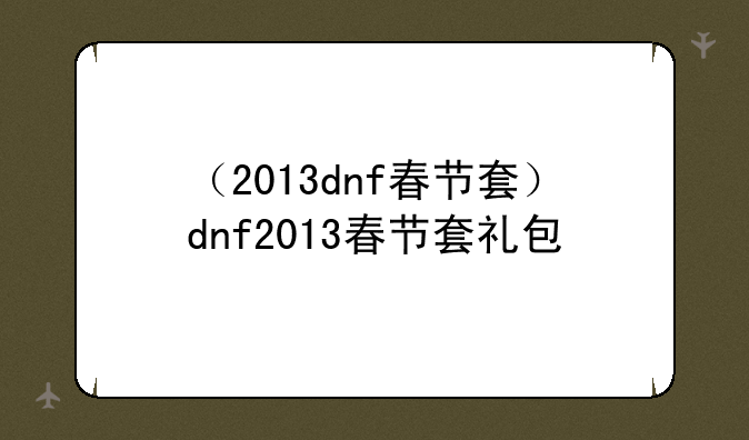 （2013dnf春节套）dnf2013春节套礼包