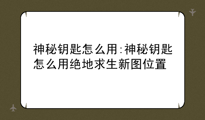神秘钥匙怎么用:神秘钥匙怎么用绝地求生新图位置