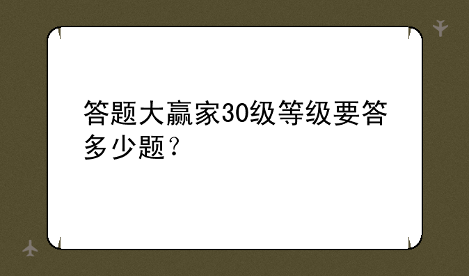 答题大赢家30级等级要答多少题？