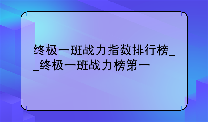 终极一班战力指数排行榜__终极一班战力榜第一