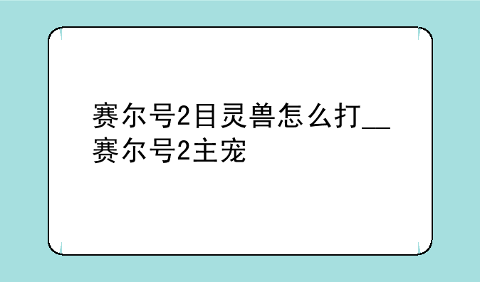赛尔号2目灵兽怎么打__赛尔号2主宠