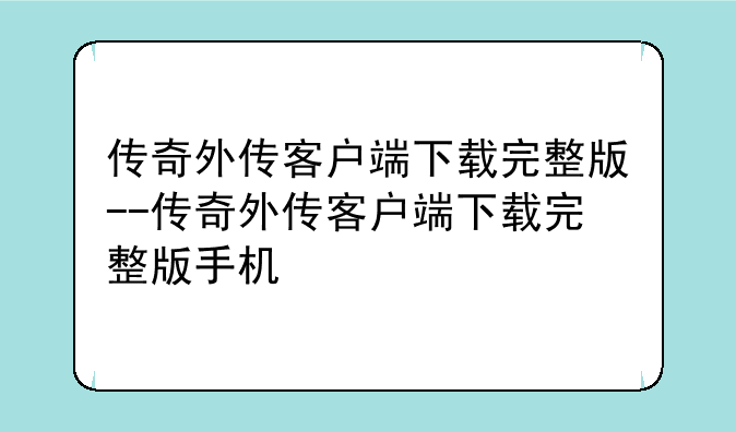传奇外传客户端下载完整版--传奇外传客户端下载完整版手机