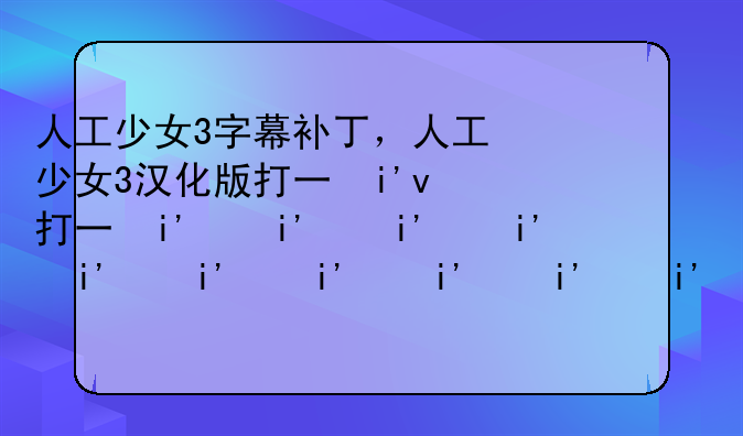 人工少女3字幕补丁，人工少女3汉化版打不开怎么办