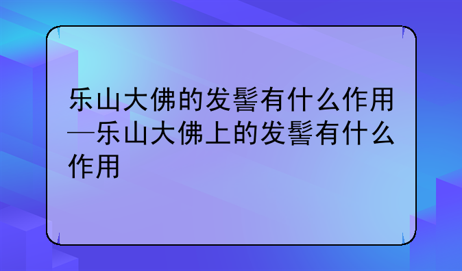 乐山大佛的发髻有什么作用—乐山大佛上的发髻有什么作用