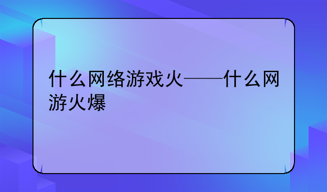 什么网络游戏火——什么网游火爆