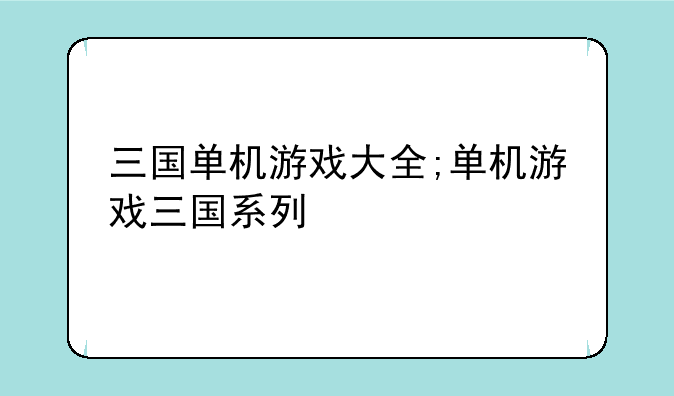 三国单机游戏大全;单机游戏三国系列