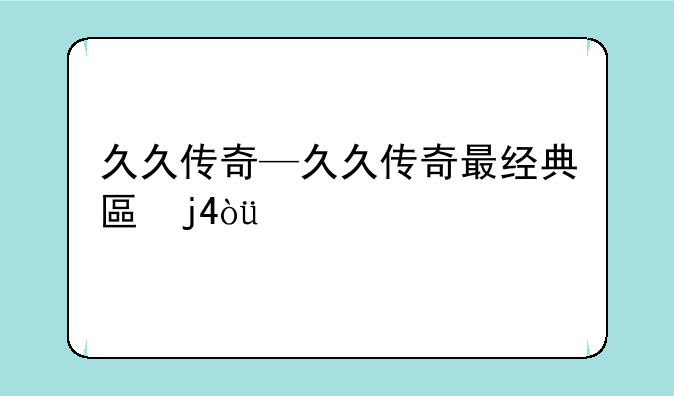 久久传奇—久久传奇最经典十首歌