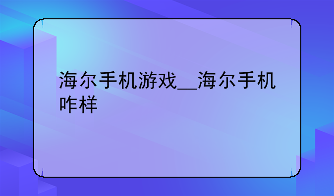 海尔手机游戏__海尔手机咋样