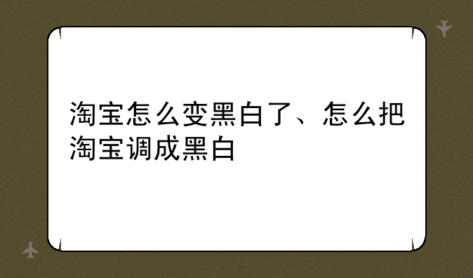 淘宝怎么变黑白了、怎么把淘宝调成黑白