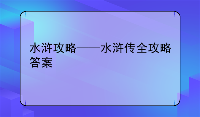 水浒攻略——水浒传全攻略答案