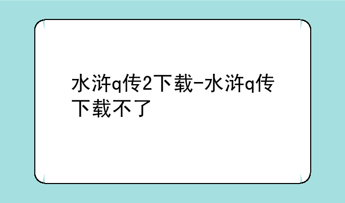 水浒q传2下载-水浒q传下载不了