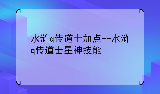 水浒q传道士加点--水浒q传道士星神技能