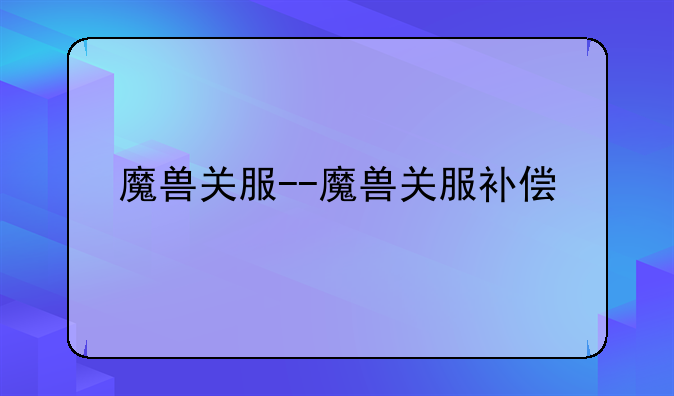 魔兽关服--魔兽关服补偿