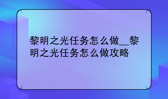 黎明之光任务怎么做__黎明之光任务怎么做攻略
