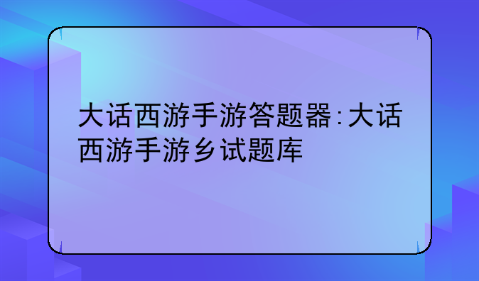 大话西游手游答题器:大话西游手游乡试题库