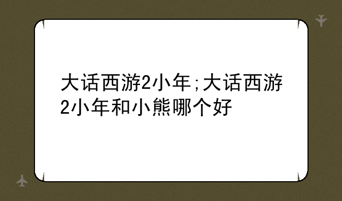 大话西游2小年;大话西游2小年和小熊哪个好