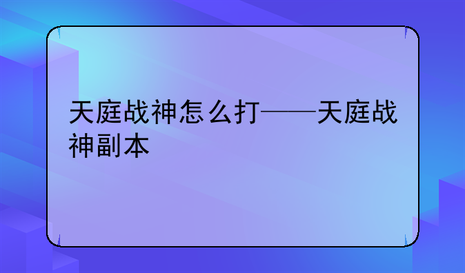 天庭战神怎么打——天庭战神副本