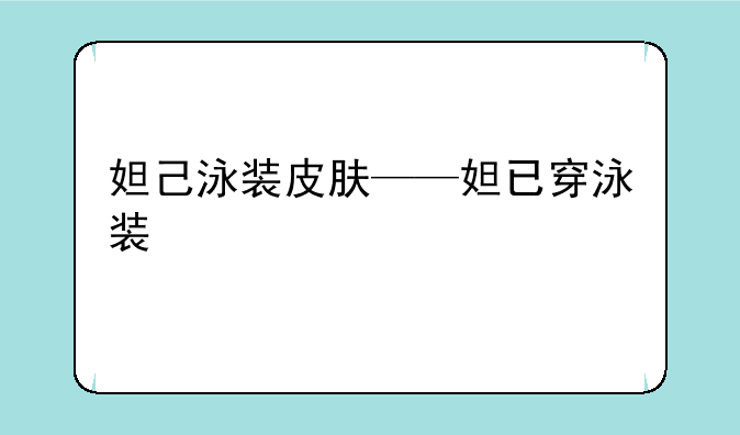 妲己泳装皮肤——妲已穿泳装