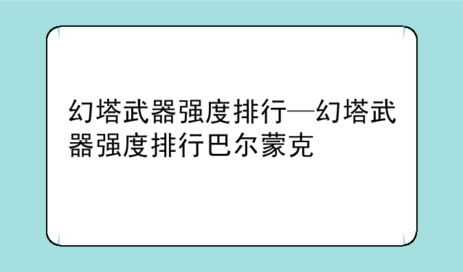 幻塔武器强度排行—幻塔武器强度排行巴尔蒙克