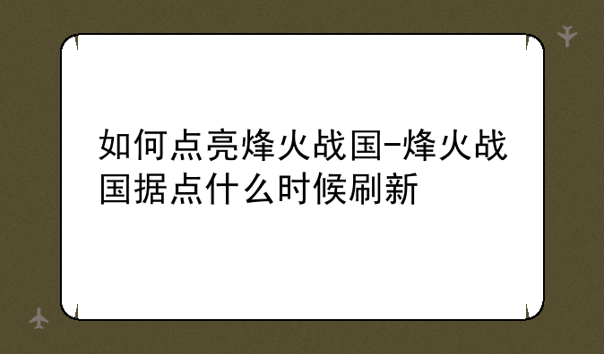 如何点亮烽火战国-烽火战国据点什么时候刷新