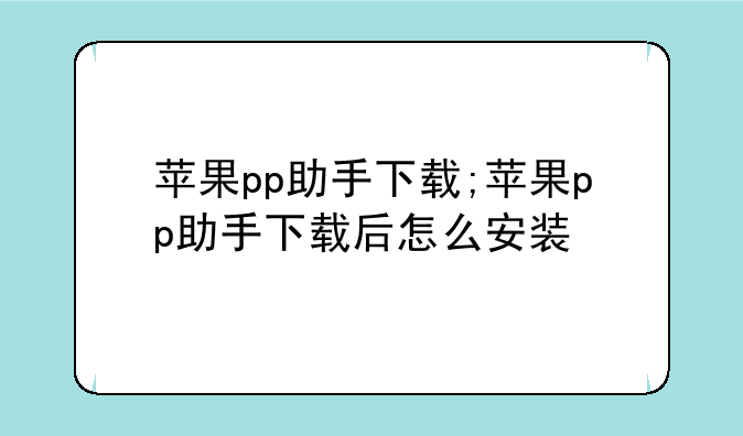 苹果pp助手下载;苹果pp助手下载后怎么安装