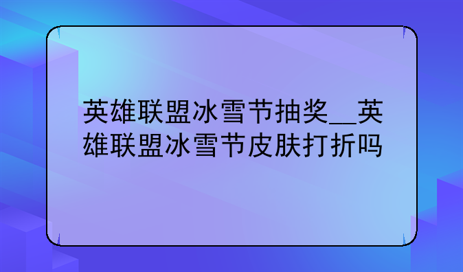 英雄联盟冰雪节抽奖__英雄联盟冰雪节皮肤打折吗