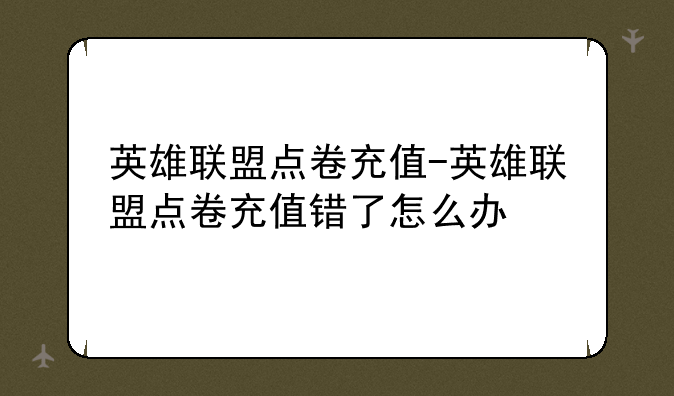 英雄联盟点卷充值-英雄联盟点卷充值错了怎么办