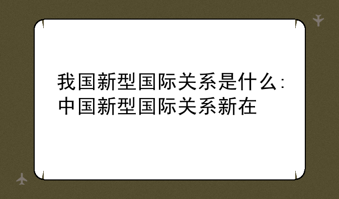 我国新型国际关系是什么:中国新型国际关系新在