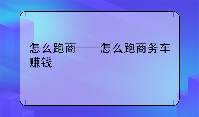 怎么跑商——怎么跑商务车赚钱