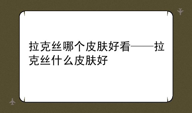 拉克丝哪个皮肤好看——拉克丝什么皮肤好