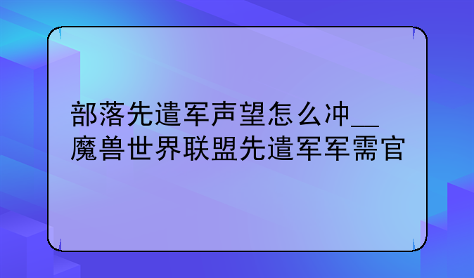 部落先遣军声望怎么冲__魔兽世界联盟先遣军军需官