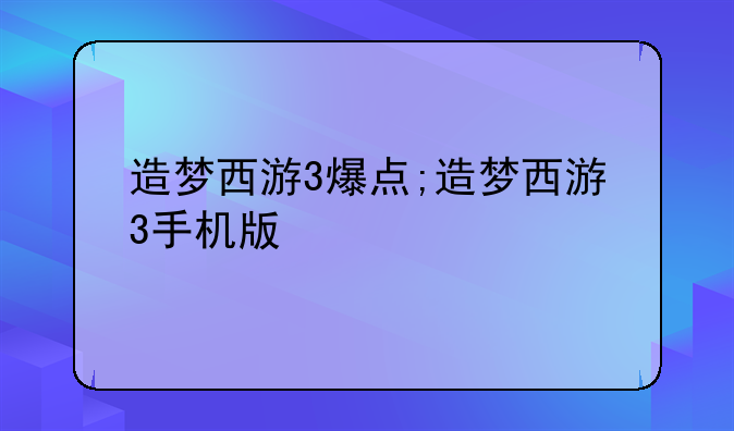 造梦西游3爆点;造梦西游3手机版