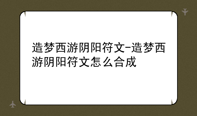 造梦西游阴阳符文-造梦西游阴阳符文怎么合成