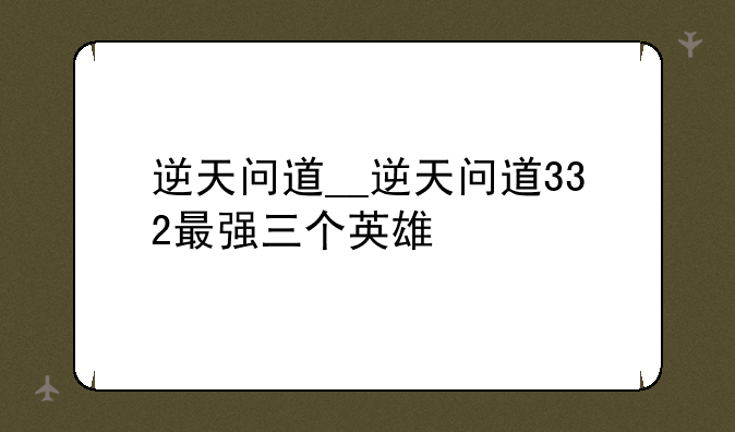 逆天问道__逆天问道332最强三个英雄