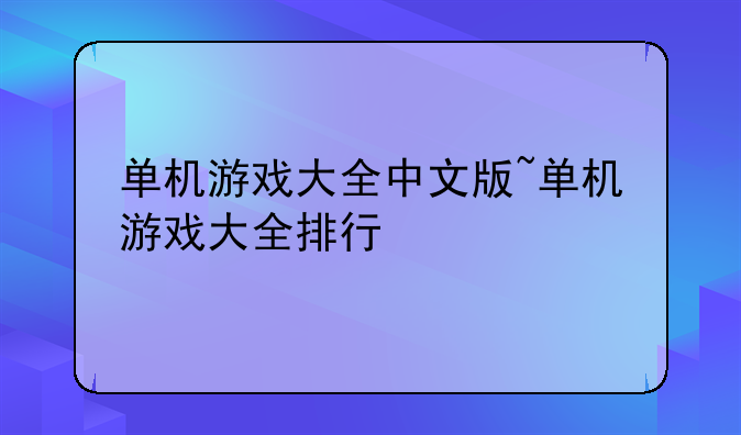 单机游戏大全中文版~单机游戏大全排行