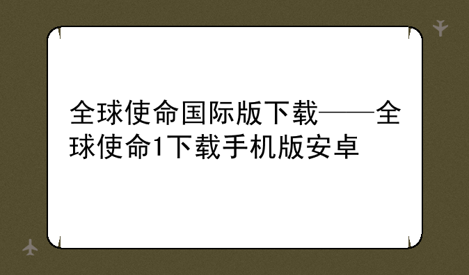 全球使命国际版下载——全球使命1下载手机版安卓
