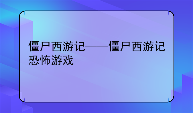 僵尸西游记——僵尸西游记恐怖游戏