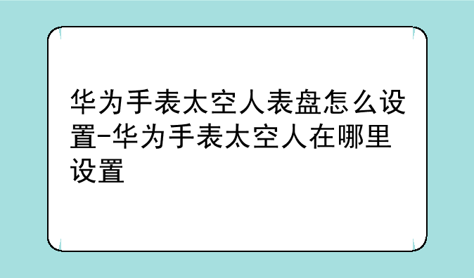 华为手表太空人表盘怎么设置-华为手表太空人在哪里设置
