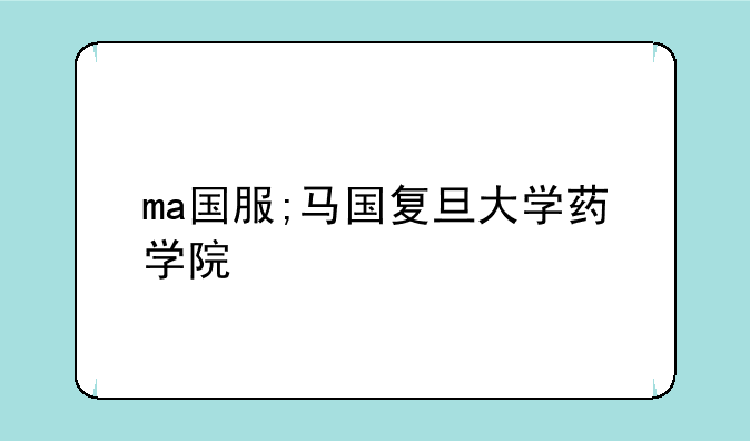 ma国服;马国复旦大学药学院