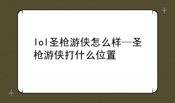 lol圣枪游侠怎么样—圣枪游侠打什么位置