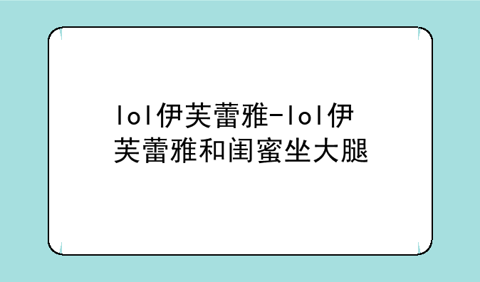 lol伊芙蕾雅-lol伊芙蕾雅和闺蜜坐大腿